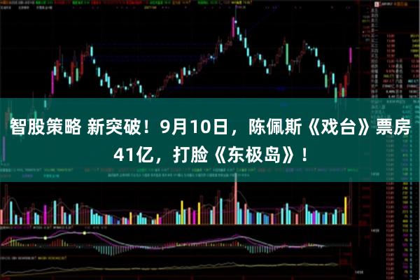 智股策略 新突破！9月10日，陈佩斯《戏台》票房41亿，打脸《东极岛》！