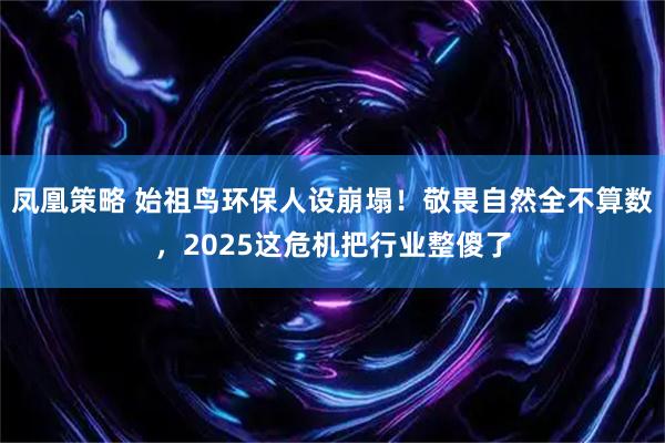 凤凰策略 始祖鸟环保人设崩塌！敬畏自然全不算数，2025这危机把行业整傻了
