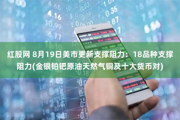 红股网 8月19日美市更新支撑阻力：18品种支撑阻力(金银铂钯原油天然气铜及十大货币对)
