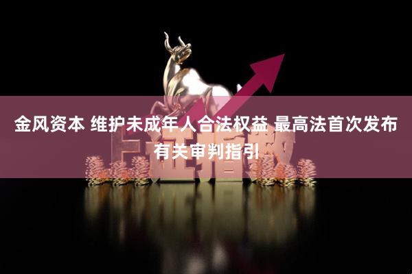 金风资本 维护未成年人合法权益 最高法首次发布有关审判指引