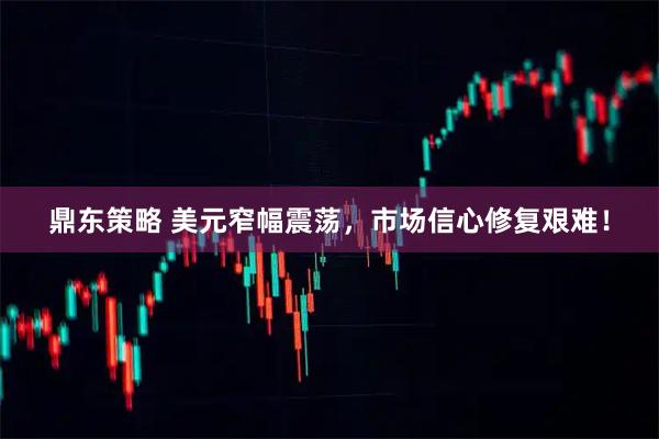 鼎东策略 美元窄幅震荡，市场信心修复艰难！