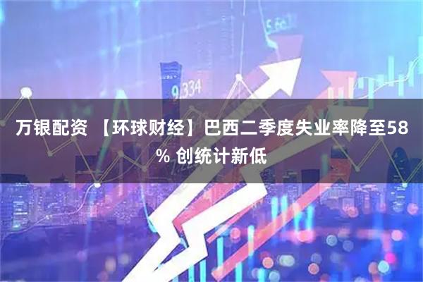 万银配资 【环球财经】巴西二季度失业率降至58% 创统计新低