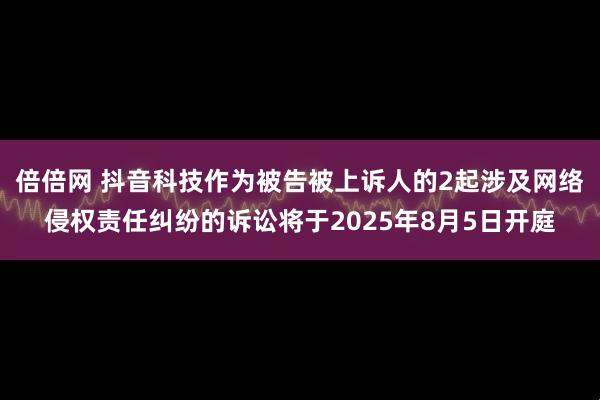 倍倍网 抖音科技作为被告被上诉人的2起涉及网络侵权责任纠纷的诉讼将于2025年8月5日开庭