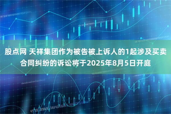 股点网 天祥集团作为被告被上诉人的1起涉及买卖合同纠纷的诉讼将于2025年8月5日开庭