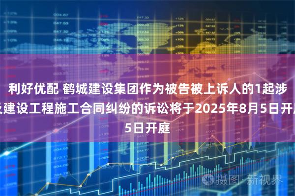 利好优配 鹤城建设集团作为被告被上诉人的1起涉及建设工程施工合同纠纷的诉讼将于2025年8月5日开庭