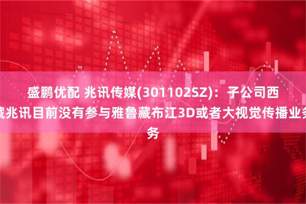 盛鹏优配 兆讯传媒(301102SZ)：子公司西藏兆讯目前没有参与雅鲁藏布江3D或者大视觉传播业务