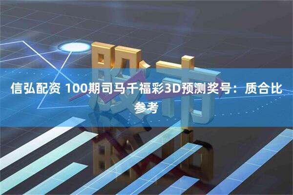 信弘配资 100期司马千福彩3D预测奖号：质合比参考