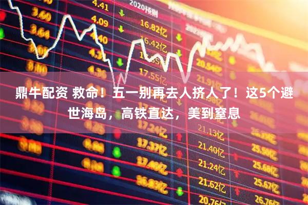 鼎牛配资 救命！五一别再去人挤人了！这5个避世海岛，高铁直达，美到窒息