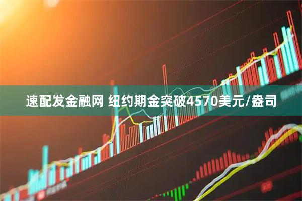 速配发金融网 纽约期金突破4570美元/盎司