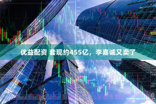 优益配资 套现约455亿，李嘉诚又卖了