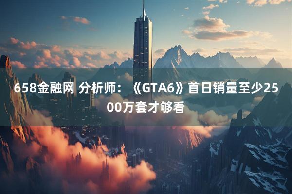 658金融网 分析师：《GTA6》首日销量至少2500万套才够看