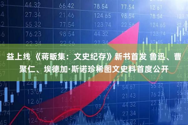 益上线 《蒋畈集：文史纪存》新书首发 鲁迅、曹聚仁、埃德加·斯诺珍稀图文史料首度公开