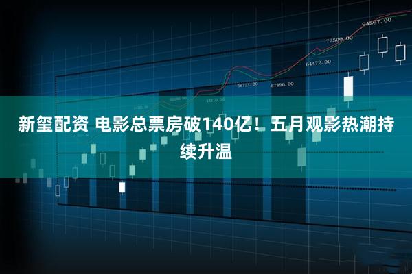 新玺配资 电影总票房破140亿！五月观影热潮持续升温