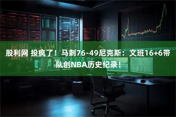 股利网 投疯了！马刺76-49尼克斯：文班16+6带队创NBA历史纪录！