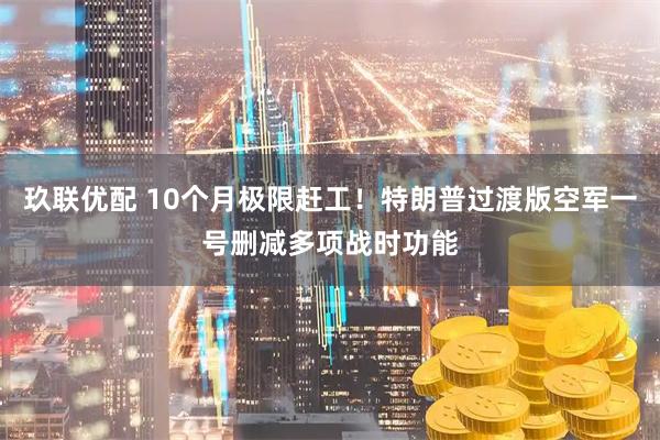 玖联优配 10个月极限赶工！特朗普过渡版空军一号删减多项战时功能