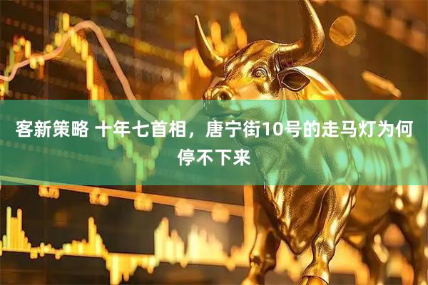 客新策略 十年七首相，唐宁街10号的走马灯为何停不下来
