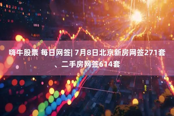 嗨牛股票 每日网签| 7月8日北京新房网签271套、二手房网签614套