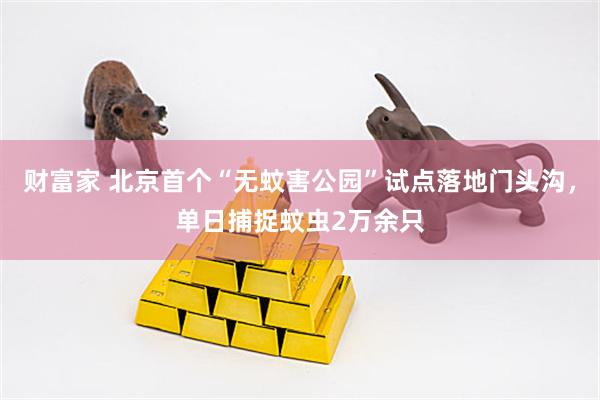 财富家 北京首个“无蚊害公园”试点落地门头沟，单日捕捉蚊虫2万余只