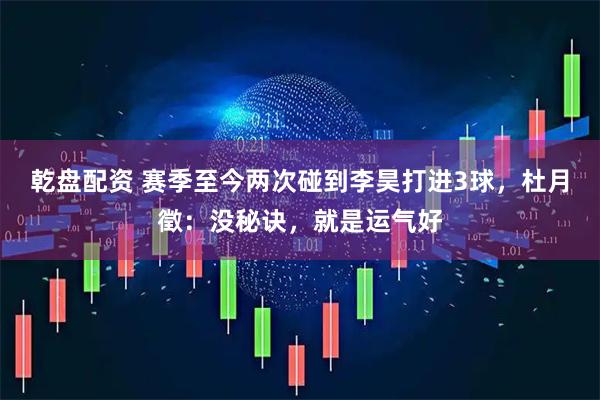 乾盘配资 赛季至今两次碰到李昊打进3球，杜月徵：没秘诀，就是运气好