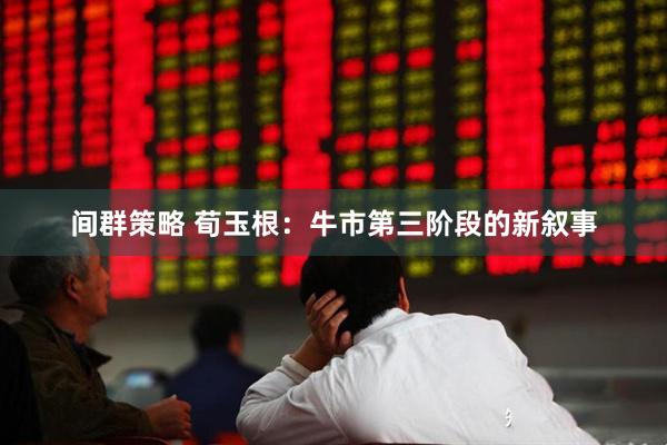 间群策略 荀玉根：牛市第三阶段的新叙事