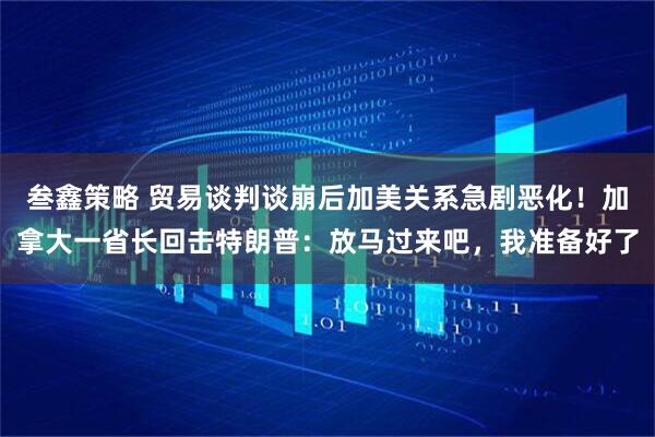 叁鑫策略 贸易谈判谈崩后加美关系急剧恶化！加拿大一省长回击特朗普：放马过来吧，我准备好了