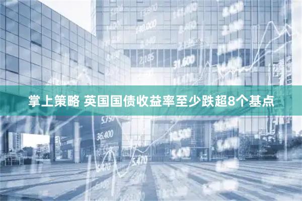 掌上策略 英国国债收益率至少跌超8个基点